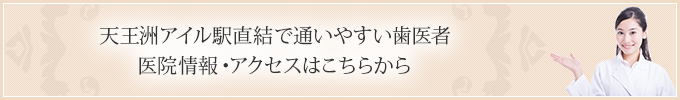 天王洲アイル駅直結で通いやすい歯医者  医院情報・アクセスはこちらから