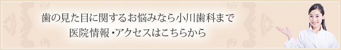 歯の見た目に関するお悩みなら小川歯科まで 医院情報・アクセスはこちらから