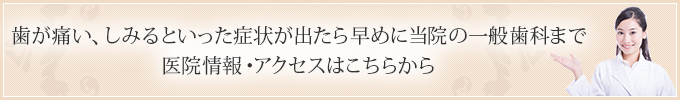 歯が痛い、しみるといった症状が出たら早めに当院の一般歯科まで 医院情報・アクセスはこちらから