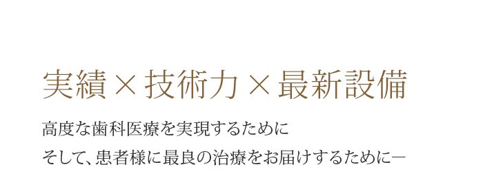 実績×技術力×最新設備高度な歯科医療を実現するためにそして、患者様に最良の治療をお届けするために―