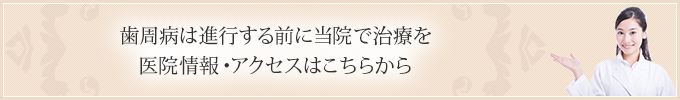 歯周病は進行する前に当院で治療を 医院情報・アクセスはこちらから