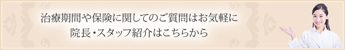 治療期間や保険に関してのご質問はお気軽に 院長・スタッフ紹介はこちらから